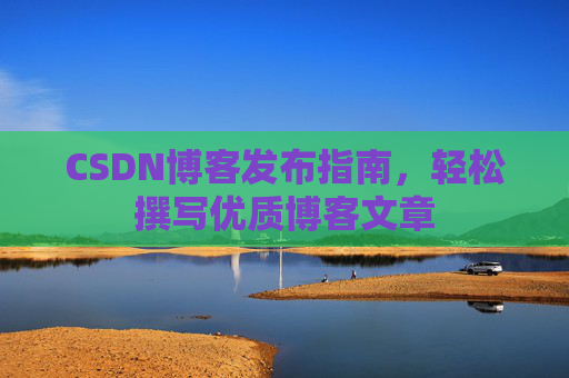 CSDN博客发布指南,轻松撰写优质博客文章 CSDN博客发布指南,轻松撰写优质博客文章
